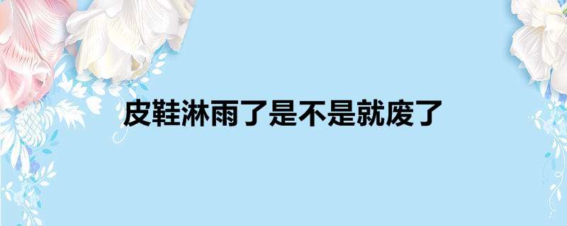 皮鞋淋雨了是不是就废了