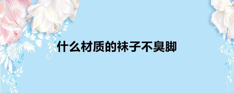 什么材质的袜子不臭脚