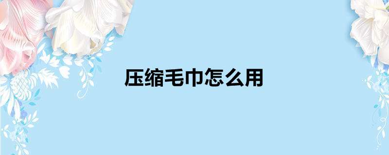 压缩毛巾怎么用
