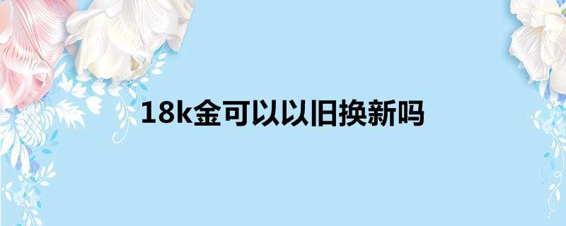 18k金可以以旧换新吗