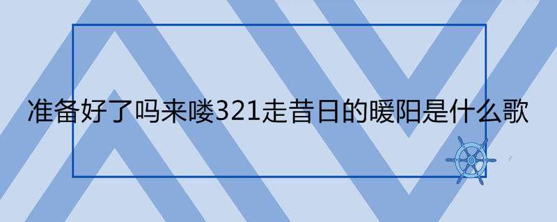 准备好了吗来喽321走昔日的暖阳是什么歌