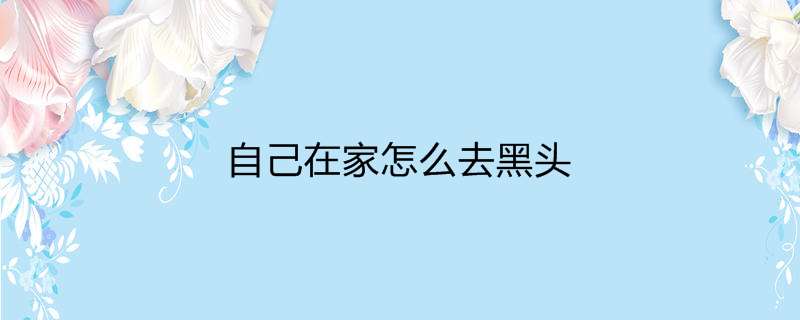 自己在家怎么去黑头
