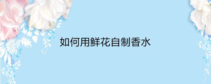 如何用鲜花自制香水