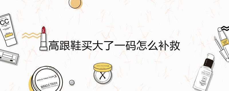 高跟鞋买大了一码怎么补救