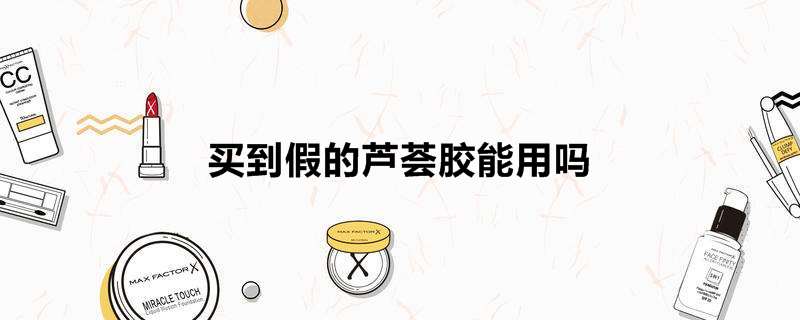 买到假的芦荟胶能用吗