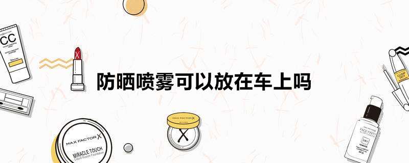 防晒喷雾可以放在车上吗