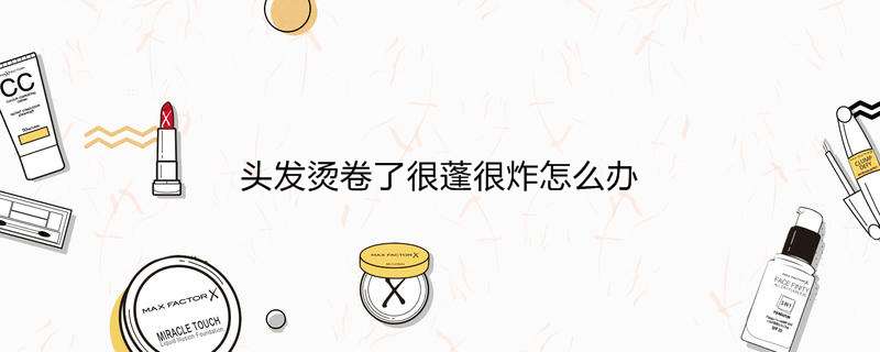 头发烫卷了很蓬很炸怎么办
