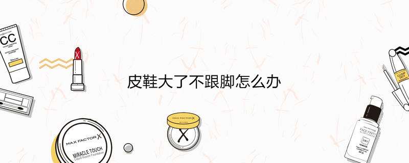 皮鞋大了不跟脚怎么办