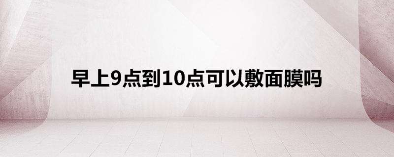 早上9点到10点可以敷面膜吗