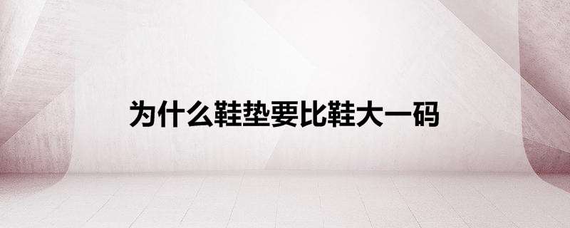 为什么鞋垫要比鞋大一码