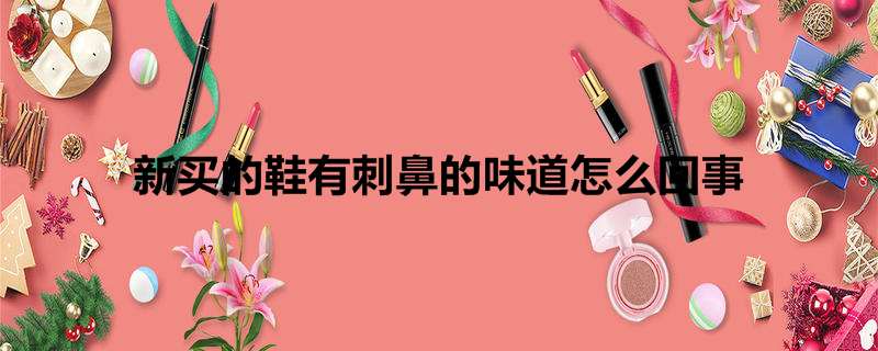 新买的鞋有刺鼻的味道怎么回事