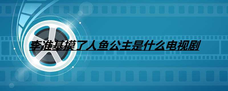 李准基摸了人鱼公主是什么电视剧