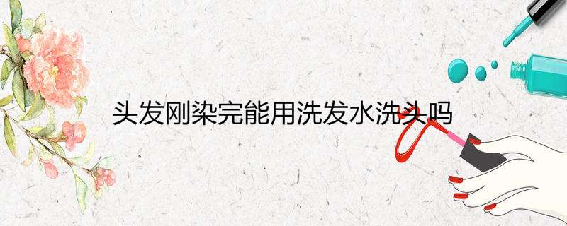 头发刚染完能用洗发水洗头吗