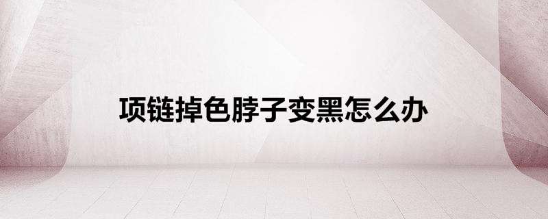项链掉色脖子变黑怎么办