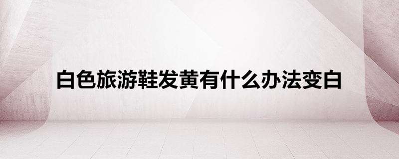 白色旅游鞋发黄有什么办法变白