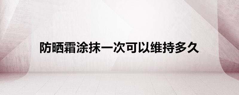 防晒霜涂抹一次可以维持多久