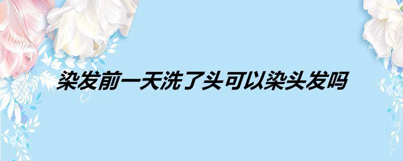 染发前一天洗了头可以染头发吗