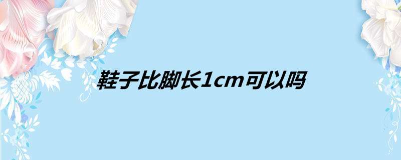 鞋子比脚长1cm可以吗