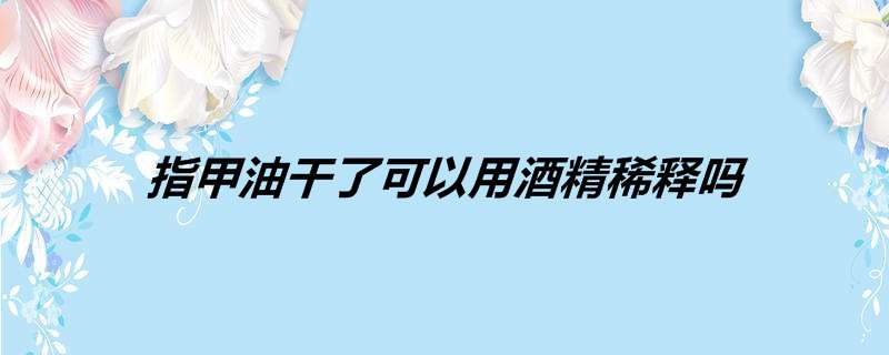 指甲油干了可以用酒精稀释吗