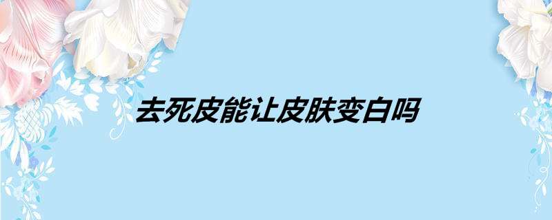 去死皮能让皮肤变白吗