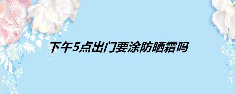 下午5点出门要涂防晒霜吗