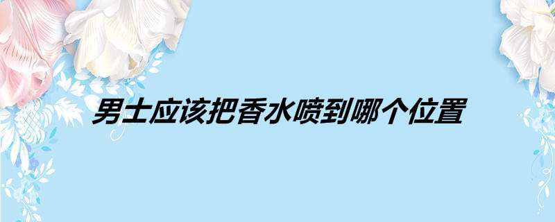 男士应该把香水喷到哪个位置 男士应该怎么喷香水 热聚社