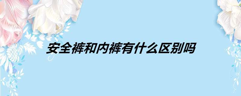 安全裤和内裤有什么区别吗