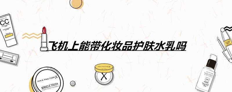 飞机上能带化妆品护肤水乳吗