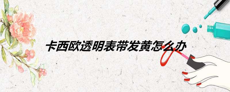 卡西欧透明表带发黄怎么办