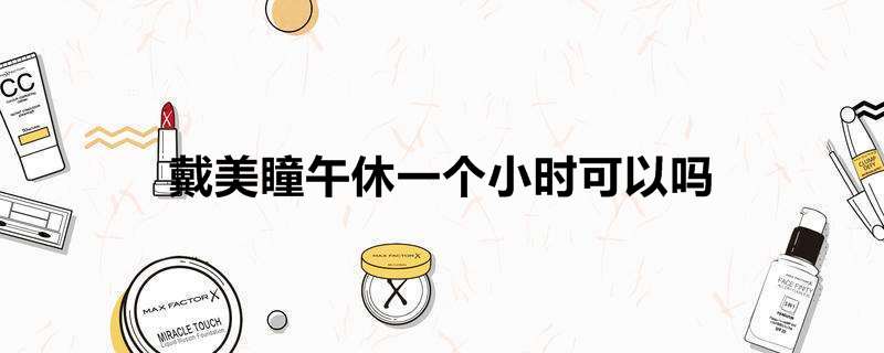 戴美瞳午休一个小时可以吗