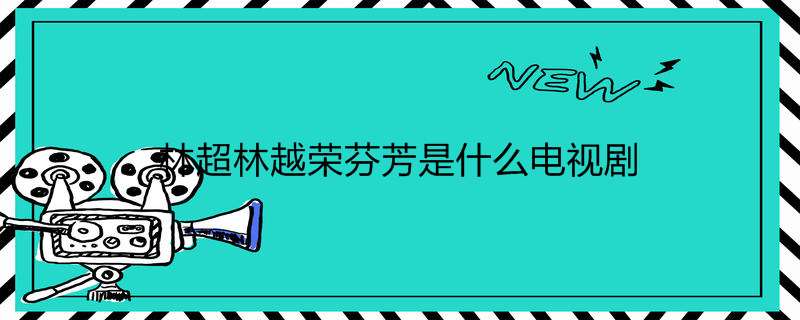 林超林越荣芬芳是什么电视剧