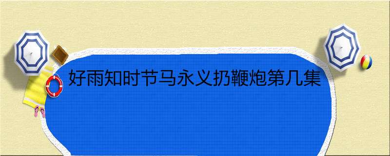 好雨知时节马永义扔鞭炮第几集