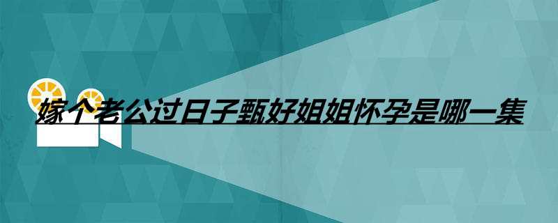 嫁个老公过日子甄好姐姐怀孕是哪一集