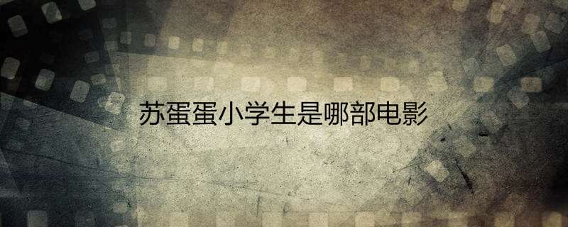 苏蛋蛋小学生是哪部电影 父子变形记剧情介绍 热聚社