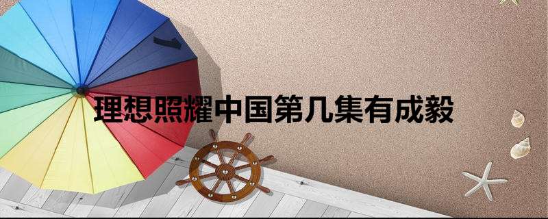 理想照耀中国第几集有成毅