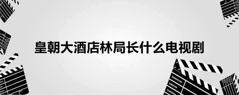 皇朝大酒店林局长什么电视剧