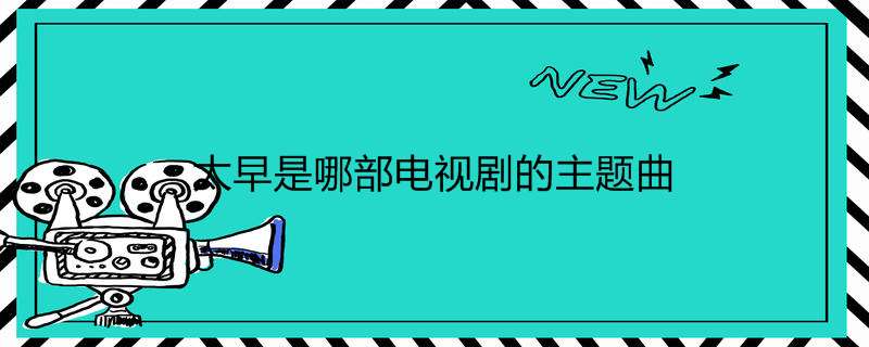 太早是哪部电视剧的主题曲