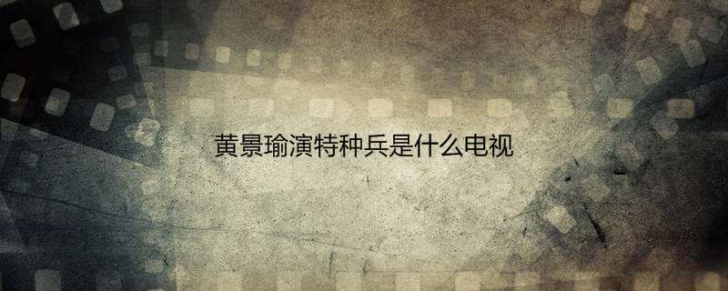 黄景瑜演特种兵是什么电视