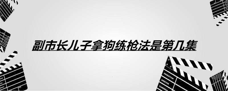 副市长儿子拿狗练枪法是第几集