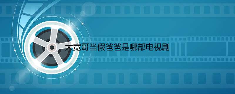 大宽哥当假爸爸是哪部电视剧