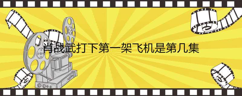 肖战武打下第一架飞机是第几集
