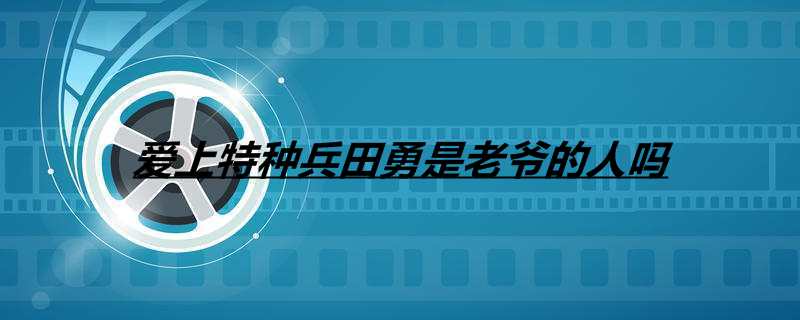 爱上特种兵田勇是老爷的人吗