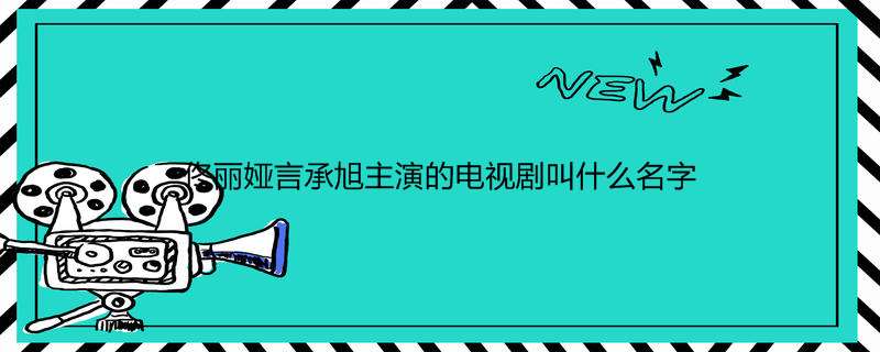 佟丽娅言承旭主演的电视剧叫什么名字