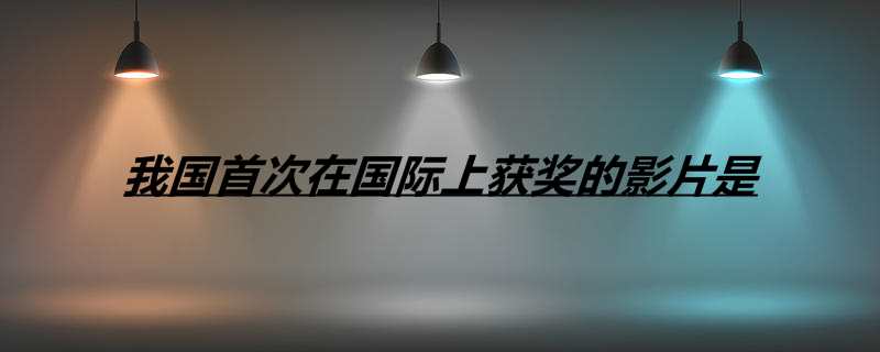 我国首次在国际上获奖的影片是