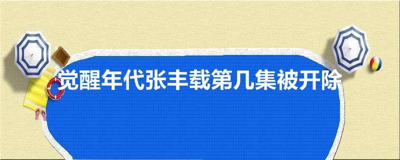 觉醒年代张丰载第几集被开除