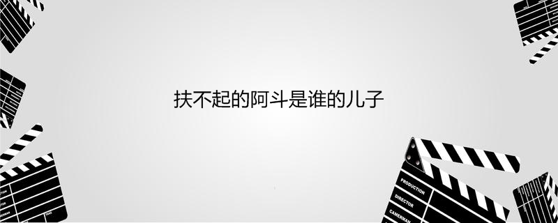 扶不起的阿斗是谁的儿子
