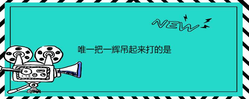 唯一把一辉吊起来打的是