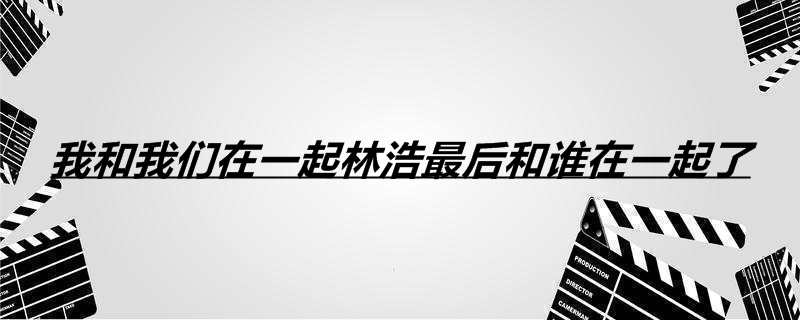 我和我们在一起林浩最后和谁在一起了
