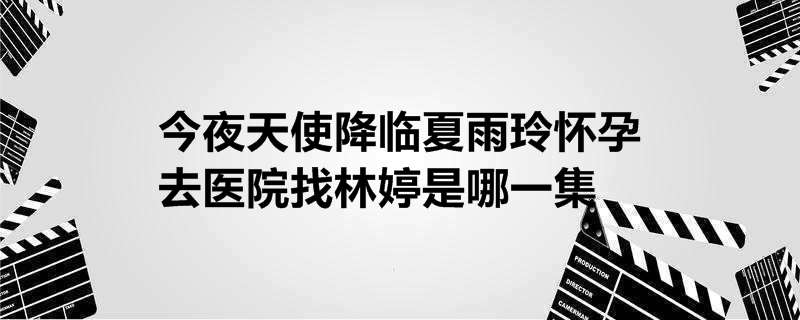 今夜天使降临夏雨玲怀孕去医院找林婷是哪一集