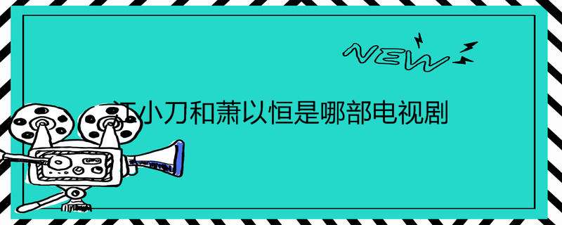 江小刀和萧以恒是哪部电视剧